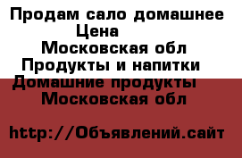 Продам сало домашнее › Цена ­ 150 - Московская обл. Продукты и напитки » Домашние продукты   . Московская обл.